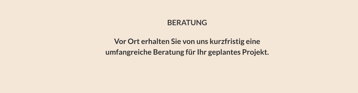 BERATUNG  Vor Ort erhalten Sie von uns kurzfristig eine umfangreiche Beratung für Ihr geplantes Projekt.